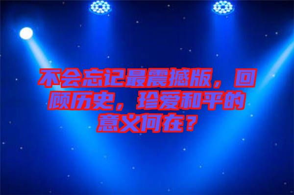 不會忘記最震撼版，回顧歷史，珍愛和平的意義何在？