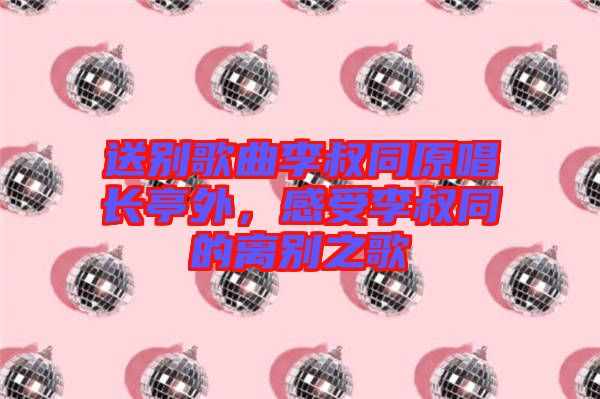 送別歌曲李叔同原唱長(zhǎng)亭外，感受李叔同的離別之歌