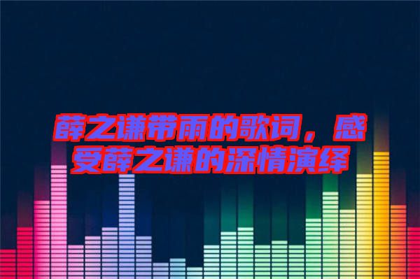 薛之謙帶雨的歌詞，感受薛之謙的深情演繹