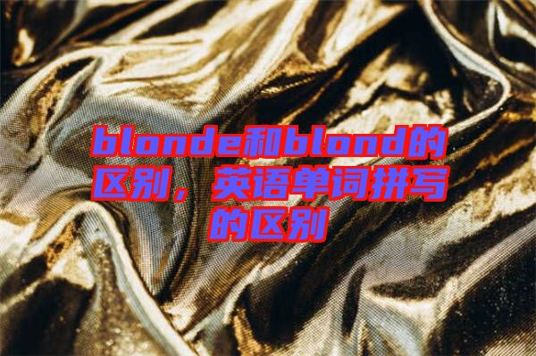 blonde和blond的區(qū)別，英語單詞拼寫的區(qū)別