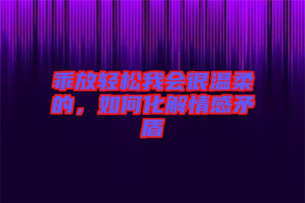 乖放輕松我會(huì)很溫柔的，如何化解情感矛盾