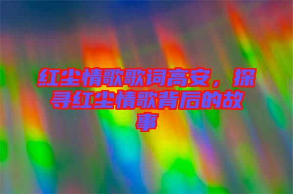 紅塵情歌歌詞高安，探尋紅塵情歌背后的故事