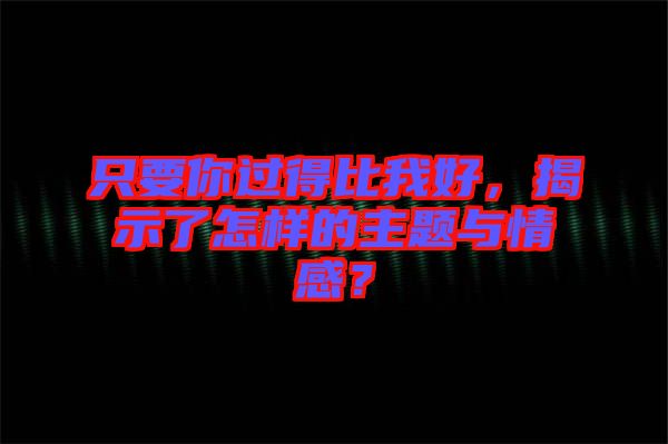 只要你過(guò)得比我好，揭示了怎樣的主題與情感？