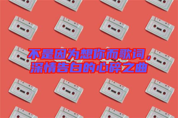 不是因?yàn)橄肽愣柙~，深情告白的心碎之曲