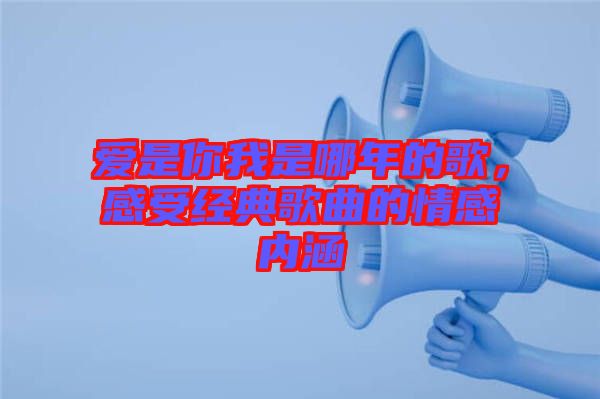 愛(ài)是你我是哪年的歌，感受經(jīng)典歌曲的情感內(nèi)涵