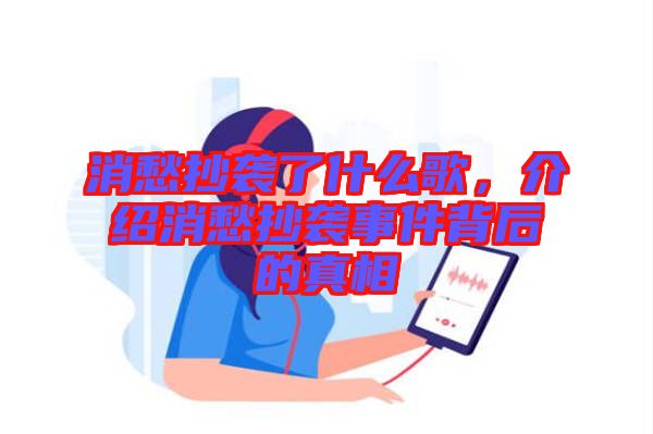 消愁抄襲了什么歌，介紹消愁抄襲事件背后的真相