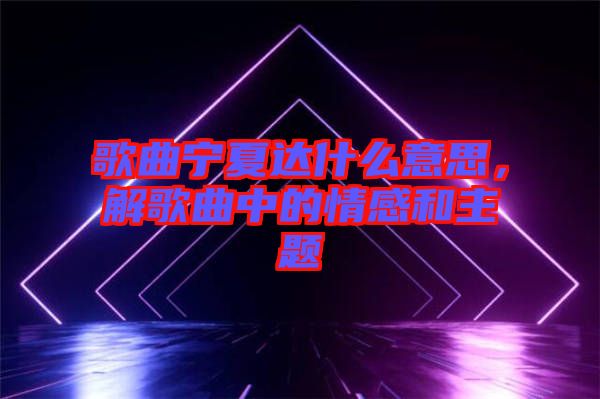 歌曲寧夏達(dá)什么意思，解歌曲中的情感和主題