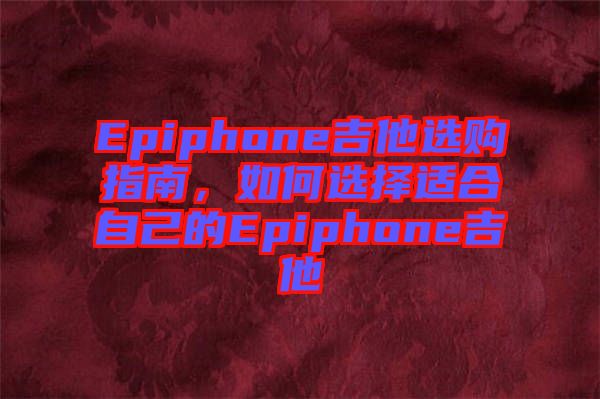 Epiphone吉他選購指南，如何選擇適合自己的Epiphone吉他