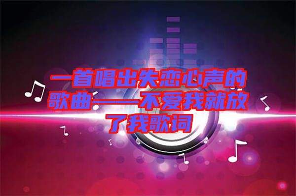 一首唱出失戀心聲的歌曲——不愛我就放了我歌詞