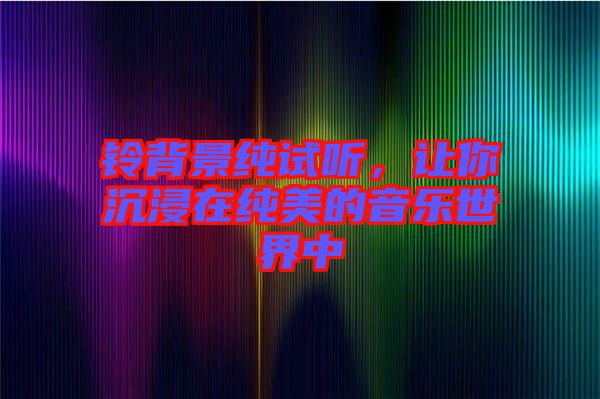 鈴背景純?cè)嚶?tīng)，讓你沉浸在純美的音樂(lè)世界中