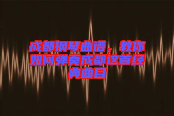 成都鋼琴曲譜，教你如何彈奏成都這首經(jīng)典曲目