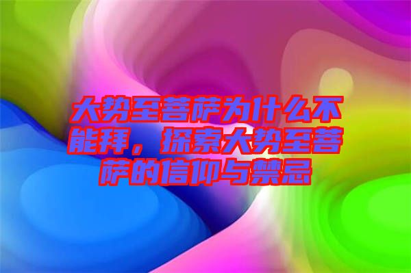 大勢至菩薩為什么不能拜，探索大勢至菩薩的信仰與禁忌