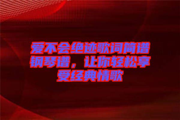 愛不會絕跡歌詞簡譜鋼琴譜，讓你輕松享受經(jīng)典情歌