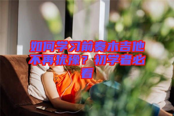 如何學(xué)習(xí)前奏木吉他不再猶豫？初學(xué)者必看