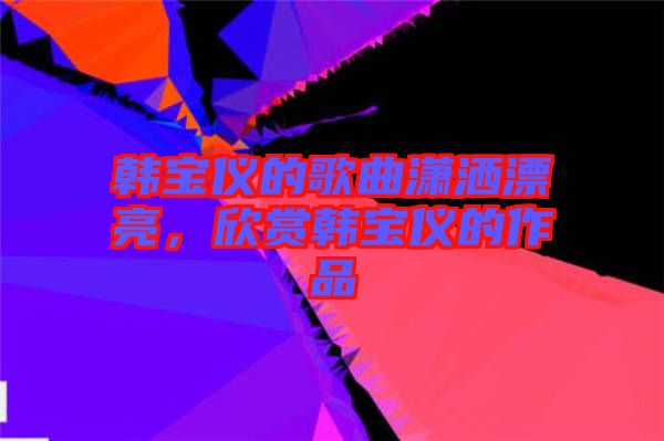 韓寶儀的歌曲瀟灑漂亮，欣賞韓寶儀的作品