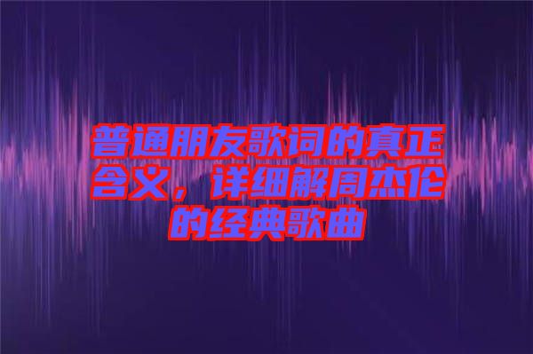 普通朋友歌詞的真正含義，詳細(xì)解周杰倫的經(jīng)典歌曲