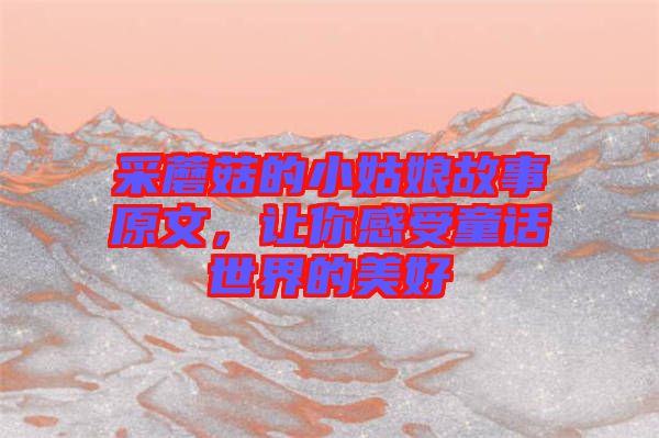 采蘑菇的小姑娘故事原文，讓你感受童話(huà)世界的美好