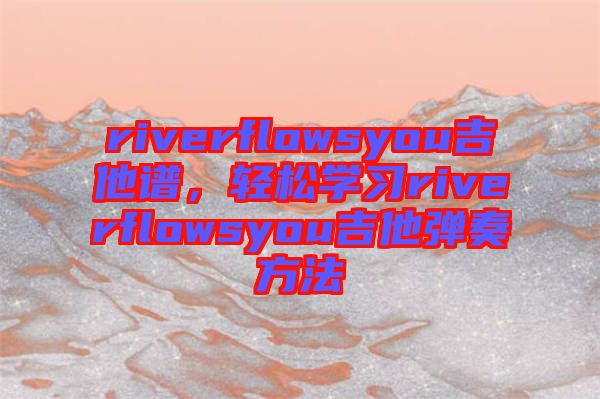 riverflowsyou吉他譜，輕松學(xué)習(xí)riverflowsyou吉他彈奏方法