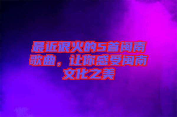 最近很火的5首閩南歌曲，讓你感受閩南文化之美