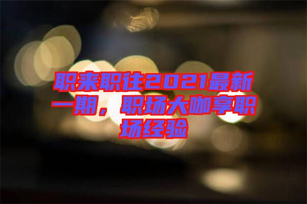 職來(lái)職往2021最新一期，職場(chǎng)大咖享職場(chǎng)經(jīng)驗(yàn)