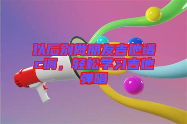 以后別做朋友吉他譜c調(diào)，輕松學(xué)習(xí)吉他彈唱