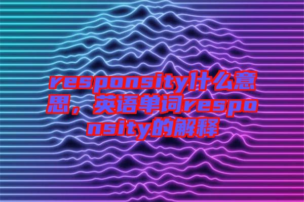 responsity什么意思，英語單詞responsity的解釋