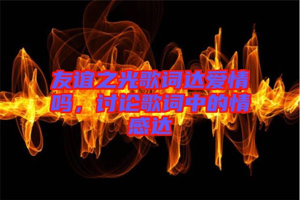 友誼之光歌詞達愛情嗎，討論歌詞中的情感達