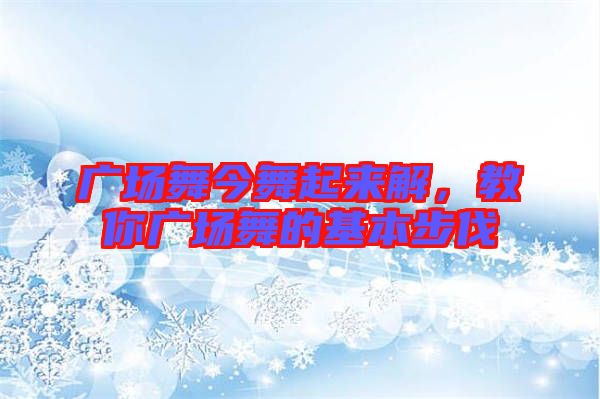 廣場舞今舞起來解，教你廣場舞的基本步伐