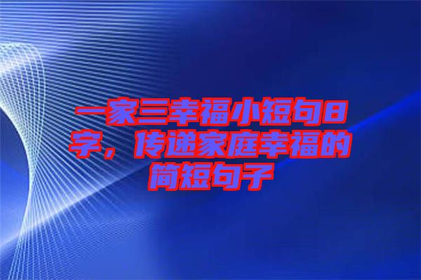 一家三幸福小短句8字，傳遞家庭幸福的簡短句子