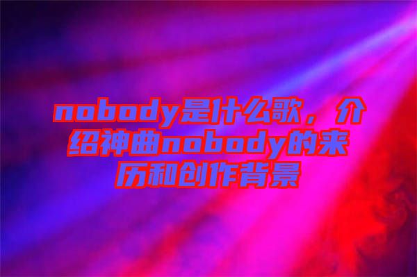 nobody是什么歌，介紹神曲nobody的來歷和創(chuàng)作背景