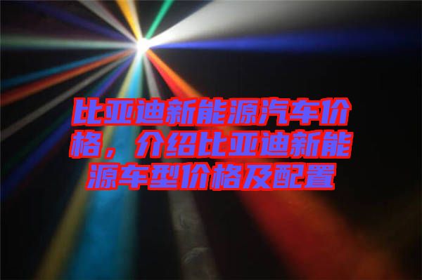 比亞迪新能源汽車價格，介紹比亞迪新能源車型價格及配置