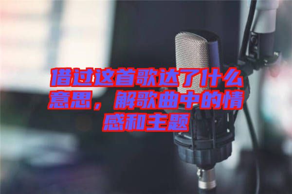 借過(guò)這首歌達(dá)了什么意思，解歌曲中的情感和主題