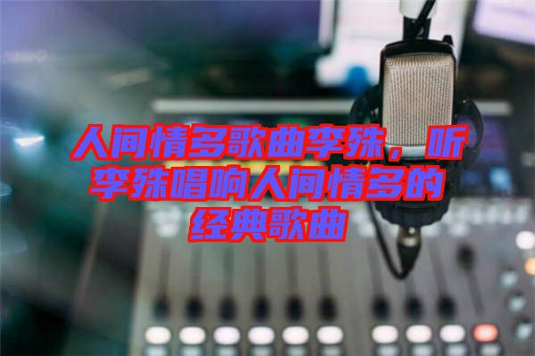 人間情多歌曲李殊，聽李殊唱響人間情多的經典歌曲