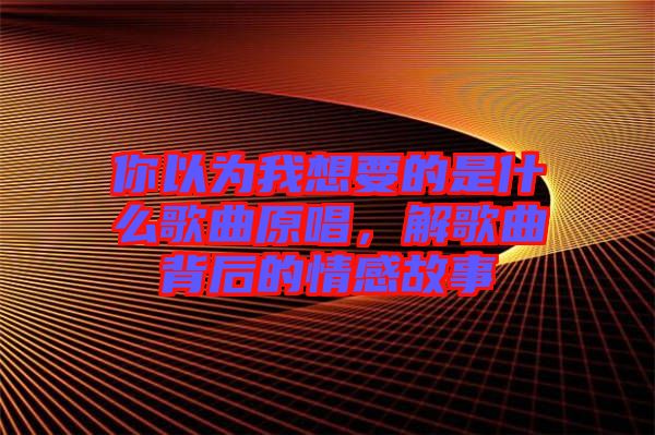 你以為我想要的是什么歌曲原唱，解歌曲背后的情感故事