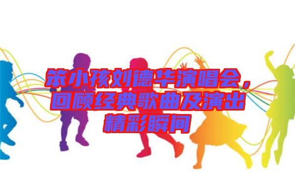 笨小孩劉德華演唱會(huì)，回顧經(jīng)典歌曲及演出精彩瞬間