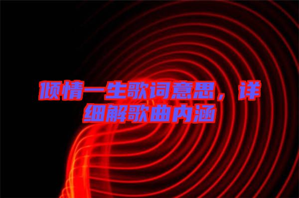 傾情一生歌詞意思，詳細(xì)解歌曲內(nèi)涵