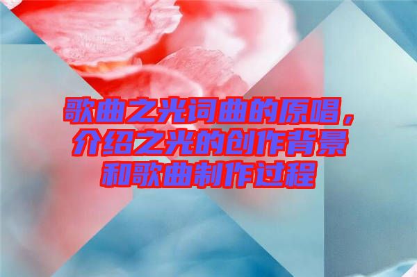 歌曲之光詞曲的原唱，介紹之光的創(chuàng)作背景和歌曲制作過程