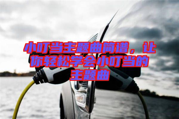 小叮當主題曲簡譜，讓你輕松學會小叮當?shù)闹黝}曲