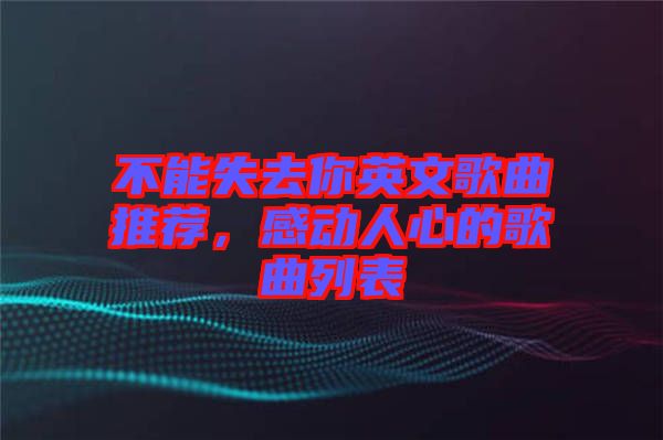 不能失去你英文歌曲推薦，感動(dòng)人心的歌曲列表