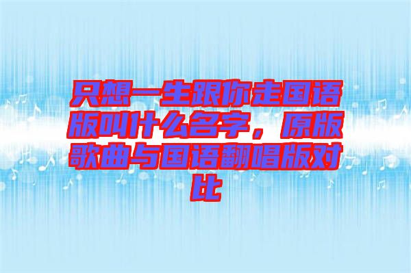 只想一生跟你走國語版叫什么名字，原版歌曲與國語翻唱版對比