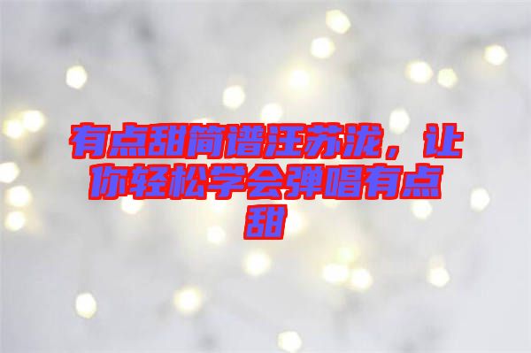 有點(diǎn)甜簡(jiǎn)譜汪蘇瀧，讓你輕松學(xué)會(huì)彈唱有點(diǎn)甜