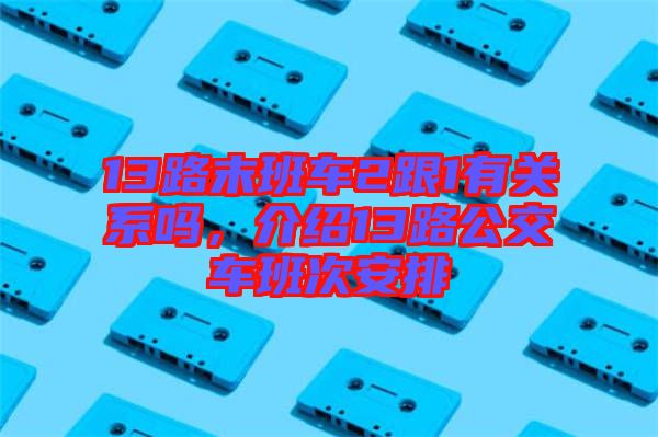 13路末班車2跟1有關(guān)系嗎，介紹13路公交車班次安排