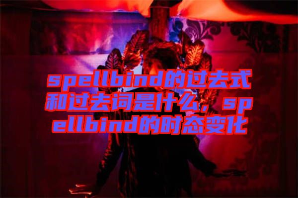 spellbind的過去式和過去詞是什么，spellbind的時(shí)態(tài)變化