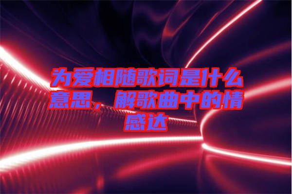 為愛相隨歌詞是什么意思，解歌曲中的情感達(dá)