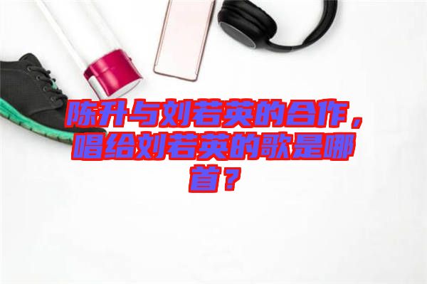 陳升與劉若英的合作，唱給劉若英的歌是哪首？