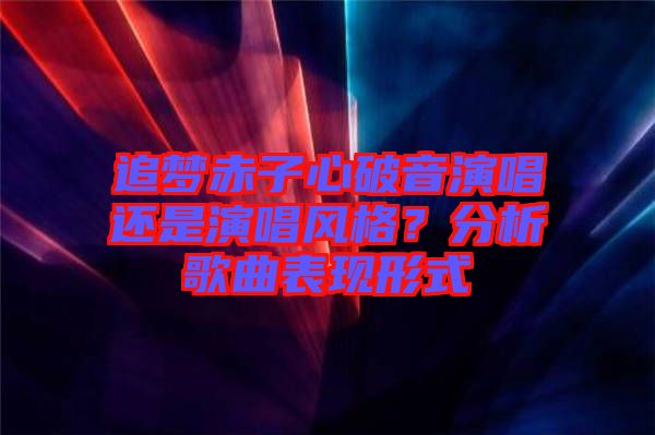 追夢赤子心破音演唱還是演唱風(fēng)格？分析歌曲表現(xiàn)形式