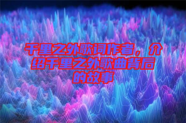 千里之外歌詞作者，介紹千里之外歌曲背后的故事