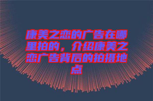 康美之戀的廣告在哪里拍的，介紹康美之戀?gòu)V告背后的拍攝地點(diǎn)