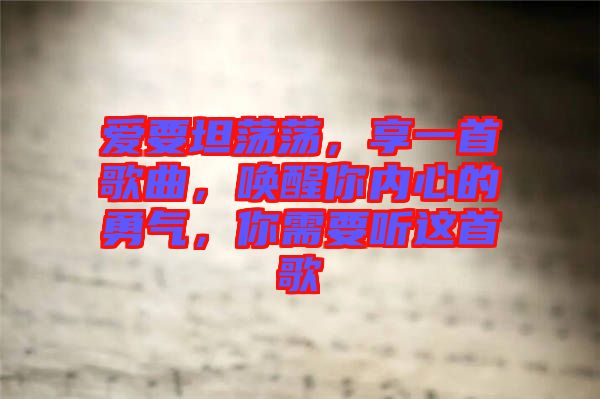 愛要坦蕩蕩，享一首歌曲，喚醒你內(nèi)心的勇氣，你需要聽這首歌