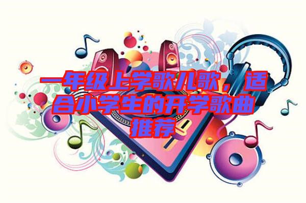 一年級上學(xué)歌兒歌，適合小學(xué)生的開學(xué)歌曲推薦